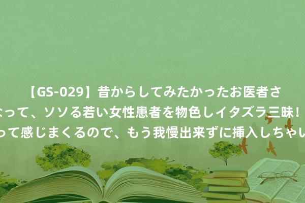 【GS-029】昔からしてみたかったお医者さんゴッコ ニセ医者になって、ソソる若い女性患者を物色しイタズラ三昧！パンツにシミまで作って感じまくるので、もう我慢出来ずに挿入しちゃいました。ああ、昔から憧れていたお医者さんゴッコをついに達成！ 原油市集风浪突变：需求忧虑盖过地缘政事，油价何去何从？