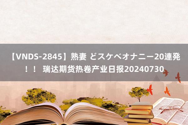 【VNDS-2845】熟妻 どスケベオナニー20連発！！ 瑞达期货热卷产业日报20240730