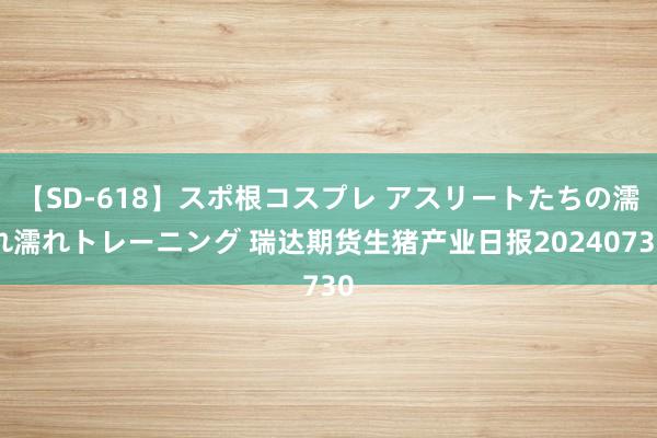 【SD-618】スポ根コスプレ アスリートたちの濡れ濡れトレーニング 瑞达期货生猪产业日报20240730