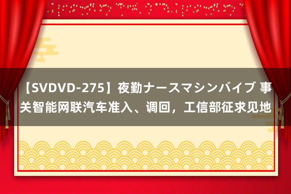 【SVDVD-275】夜勤ナースマシンバイブ 事关智能网联汽车准入、调回，工信部征求见地