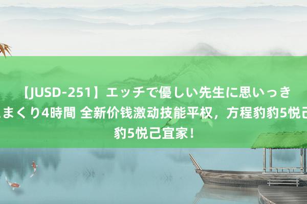 【JUSD-251】エッチで優しい先生に思いっきり甘えまくり4時間 全新价钱激动技能平权，方程豹豹5悦己宜家！