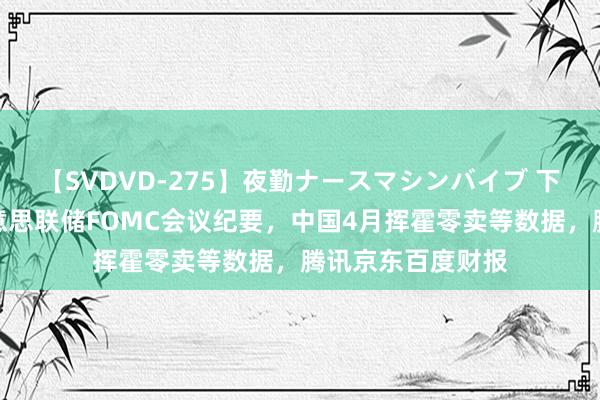 【SVDVD-275】夜勤ナースマシンバイブ 下周重磅日程：好意思联储FOMC会议纪要，中国4月挥霍零卖等数据，腾讯京东百度财报