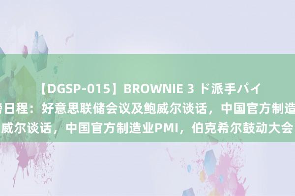 【DGSP-015】BROWNIE 3 ド派手パイパン強め黒ギャル 下周重磅日程：好意思联储会议及鲍威尔谈话，中国官方制造业PMI，伯克希尔鼓动大会