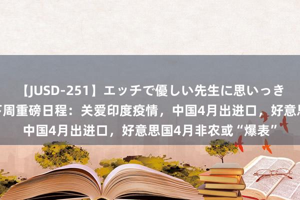 【JUSD-251】エッチで優しい先生に思いっきり甘えまくり4時間 下周重磅日程：关爱印度疫情，中国4月出进口，好意思国4月非农或“爆表”