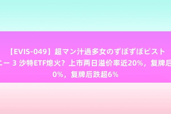 【EVIS-049】超マン汁過多女のずぼずぼピストンオナニー 3 沙特ETF熄火？上市两日溢价率近20%，复牌后跌超6%