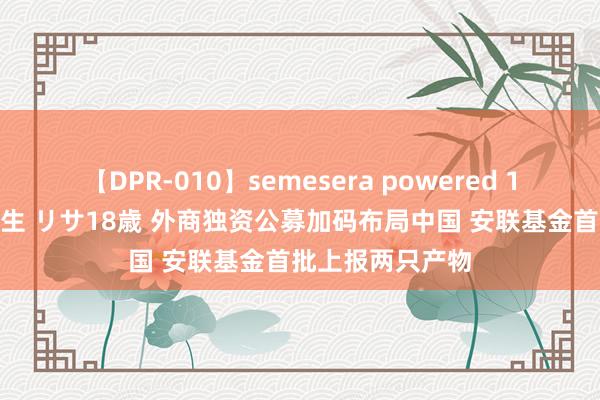 【DPR-010】semesera powered 10 ギャル女痴校生 リサ18歳 外商独资公募加码布局中国 安联基金首批上报两只产物