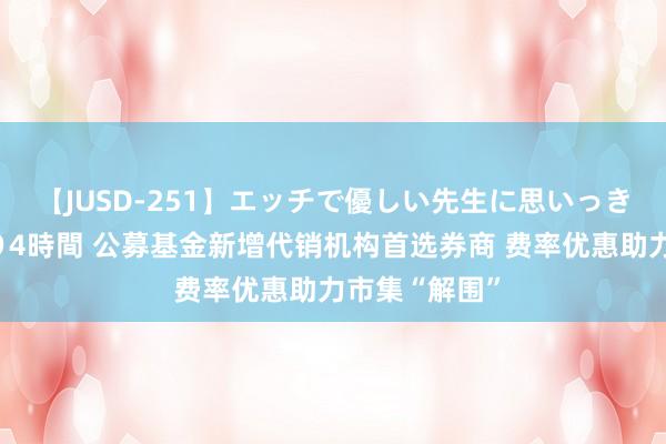 【JUSD-251】エッチで優しい先生に思いっきり甘えまくり4時間 公募基金新增代销机构首选券商 费率优惠助力市集“解围”