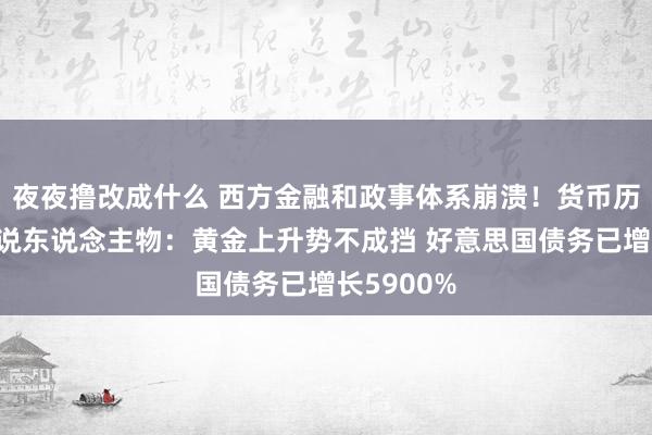 夜夜撸改成什么 西方金融和政事体系崩溃！货币历史波动据说东说念主物：黄金上升势不成挡 好意思国债务已增长5900%