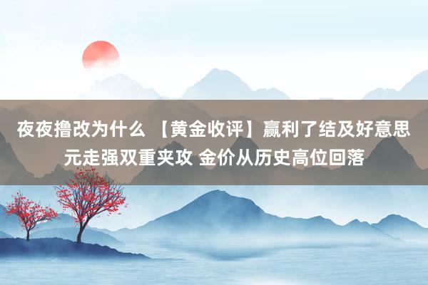 夜夜撸改为什么 【黄金收评】赢利了结及好意思元走强双重夹攻 金价从历史高位回落