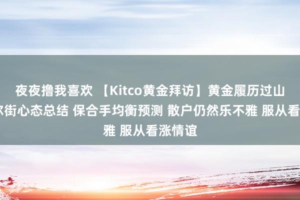 夜夜撸我喜欢 【Kitco黄金拜访】黄金履历过山车 华尔街心态总结 保合手均衡预测 散户仍然乐不雅 服从看涨情谊