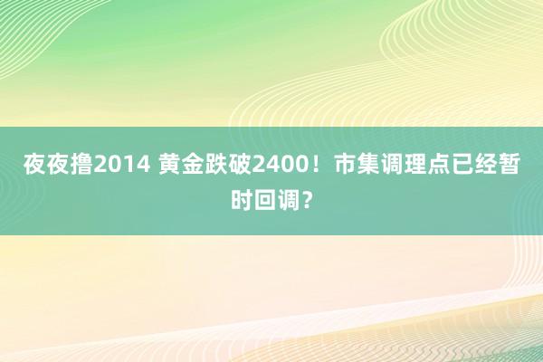 夜夜撸2014 黄金跌破2400！市集调理点已经暂时回调？