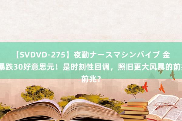 【SVDVD-275】夜勤ナースマシンバイブ 金价暴跌30好意思元！是时刻性回调，照旧更大风暴的前兆？