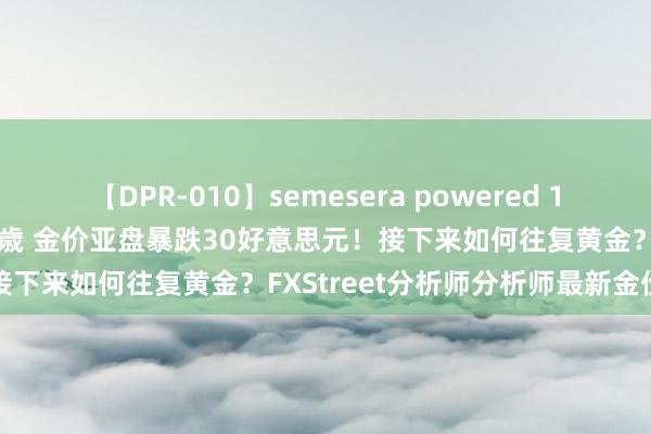 【DPR-010】semesera powered 10 ギャル女痴校生 リサ18歳 金价亚盘暴跌30好意思元！接下来如何往复黄金？FXStreet分析师分析师最新金价分析