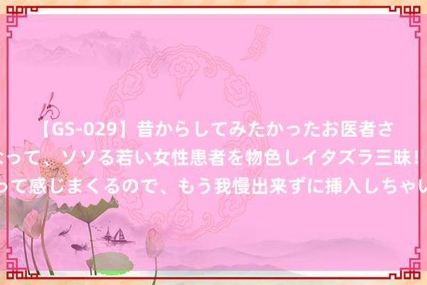 【GS-029】昔からしてみたかったお医者さんゴッコ ニセ医者になって、ソソる若い女性患者を物色しイタズラ三昧！パンツにシミまで作って感じまくるので、もう我慢出来ずに挿入しちゃいました。ああ、昔から憧れていたお医者さんゴッコをついに達成！ 搞不懂！北欧小小芬兰，为何这样多湖泊啊？