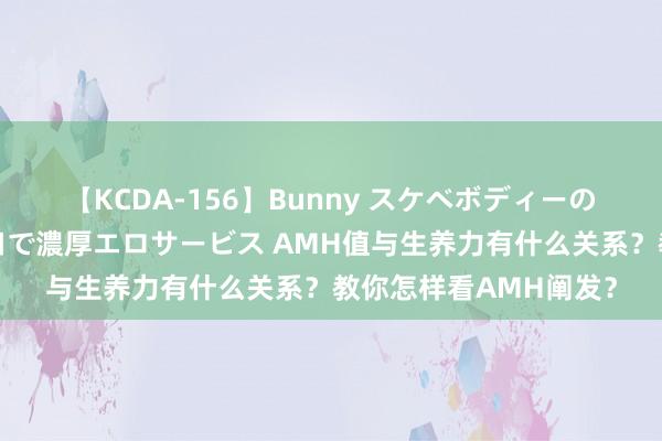 【KCDA-156】Bunny スケベボディーのバニーガールが手と口で濃厚エロサービス AMH值与生养力有什么关系？教你怎样看AMH阐发？