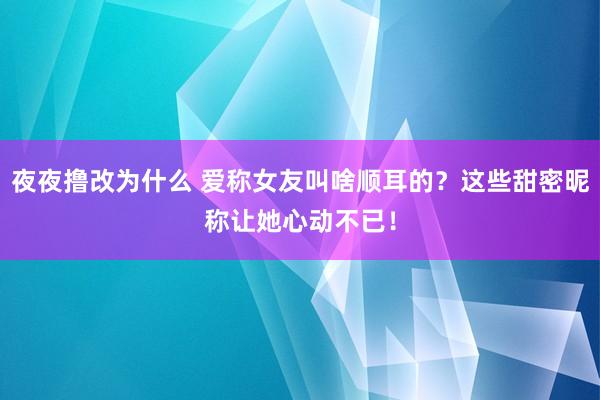 夜夜撸改为什么 爱称女友叫啥顺耳的？这些甜密昵称让她心动不已！