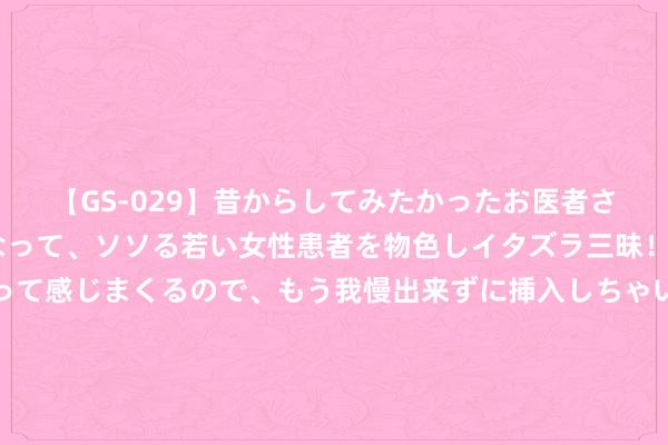 【GS-029】昔からしてみたかったお医者さんゴッコ ニセ医者になって、ソソる若い女性患者を物色しイタズラ三昧！パンツにシミまで作って感じまくるので、もう我慢出来ずに挿入しちゃいました。ああ、昔から憧れていたお医者さんゴッコをついに達成！ 别再纠结作念全职姆妈照旧职场姆妈了，作念到这4点才是高质地陪娃