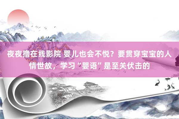 夜夜撸在线影院 婴儿也会不悦？要贯穿宝宝的人情世故，学习“婴语”是至关伏击的