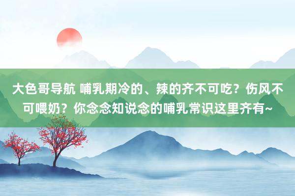 大色哥导航 哺乳期冷的、辣的齐不可吃？伤风不可喂奶？你念念知说念的哺乳常识这里齐有~