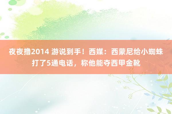 夜夜撸2014 游说到手！西媒：西蒙尼给小蜘蛛打了5通电话，称他能夺西甲金靴