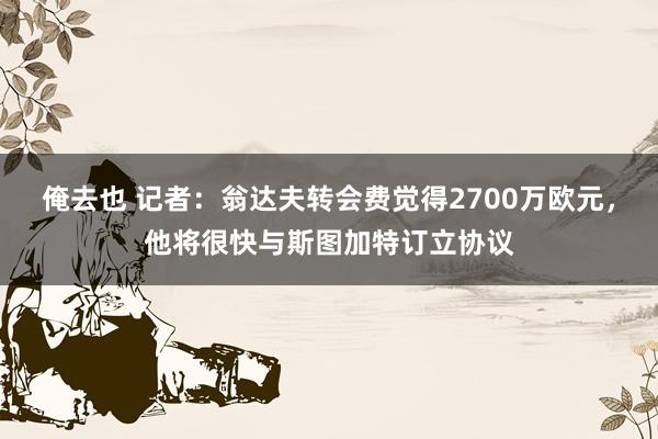 俺去也 记者：翁达夫转会费觉得2700万欧元，他将很快与斯图加特订立协议