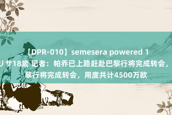 【DPR-010】semesera powered 10 ギャル女痴校生 リサ18歳 记者：帕乔已上路赶赴巴黎行将完成转会，用度共计4500万欧