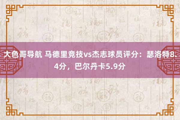 大色哥导航 马德里竞技vs杰志球员评分：瑟洛特8.4分，巴尔丹卡5.9分