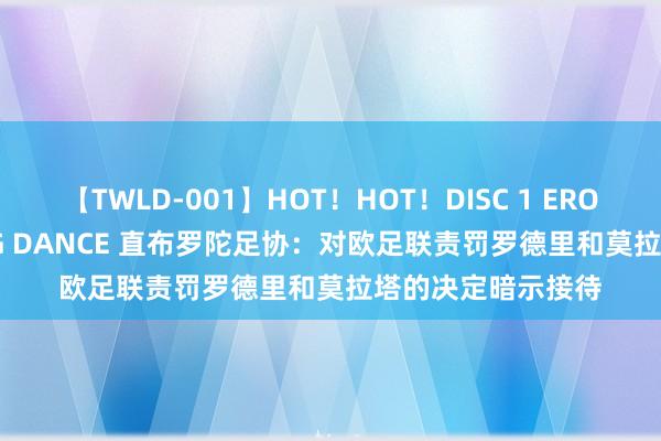 【TWLD-001】HOT！HOT！DISC 1 ERO-BODY BURNING DANCE 直布罗陀足协：对欧足联责罚罗德里和莫拉塔的决定暗示接待