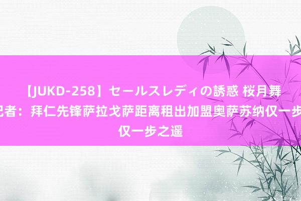 【JUKD-258】セールスレディの誘惑 桜月舞 他 记者：拜仁先锋萨拉戈萨距离租出加盟奥萨苏纳仅一步之遥