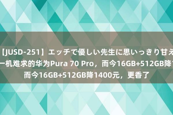 【JUSD-251】エッチで優しい先生に思いっきり甘えまくり4時間 曾一机难求的华为Pura 70 Pro，而今16GB+512GB降1400元，更香了