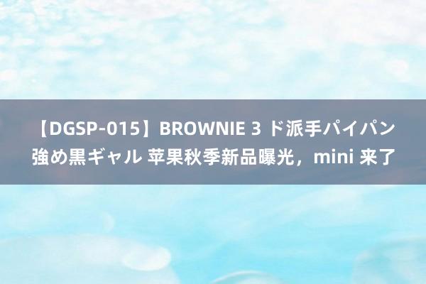 【DGSP-015】BROWNIE 3 ド派手パイパン強め黒ギャル 苹果秋季新品曝光，mini 来了