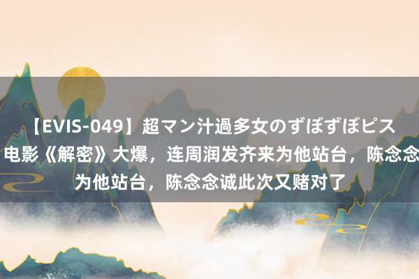 【EVIS-049】超マン汁過多女のずぼずぼピストンオナニー 3 电影《解密》大爆，连周润发齐来为他站台，陈念念诚此次又赌对了