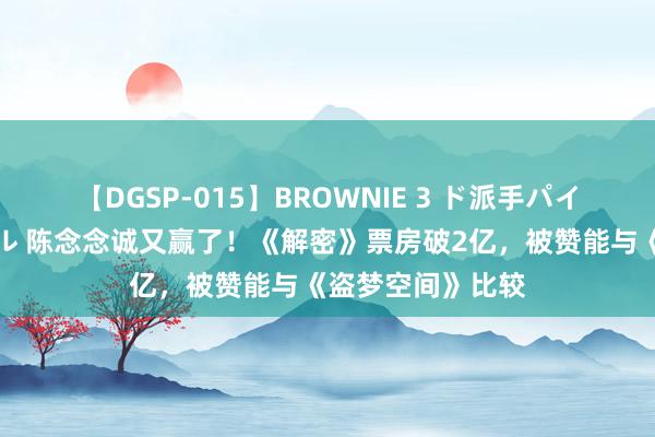 【DGSP-015】BROWNIE 3 ド派手パイパン強め黒ギャル 陈念念诚又赢了！《解密》票房破2亿，被赞能与《盗梦空间》比较