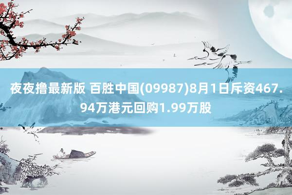 夜夜撸最新版 百胜中国(09987)8月1日斥资467.94万港元回购1.99万股