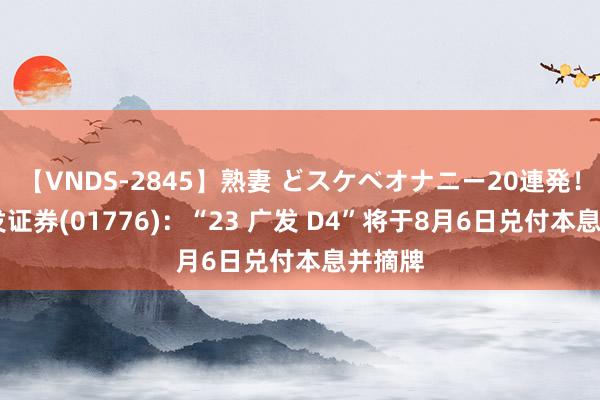 【VNDS-2845】熟妻 どスケベオナニー20連発！！ 广发证券(01776)：“23 广发 D4”将于8月6日兑付本息并摘牌