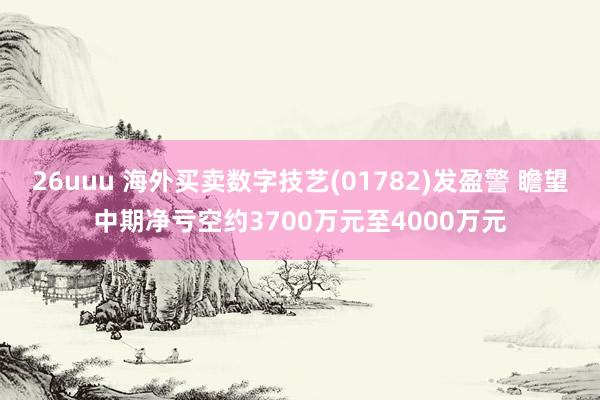 26uuu 海外买卖数字技艺(01782)发盈警 瞻望中期净亏空约3700万元至4000万元