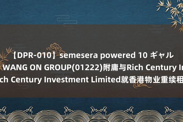 【DPR-010】semesera powered 10 ギャル女痴校生 リサ18歳 WANG ON GROUP(01222)附庸与Rich Century Investment Limited就香港物业重续租出合同