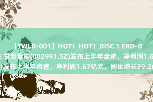 【TWLD-001】HOT！HOT！DISC 1 ERO-BODY BURNING DANCE 甘源食物(002991.SZ)发布上半年齿迹，净利润1.67亿元，同比增长39.26%