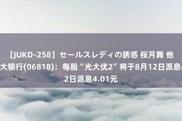 【JUKD-258】セールスレディの誘惑 桜月舞 他 中国光大银行(06818)：每股“光大优2”将于8月12日派息4.01元