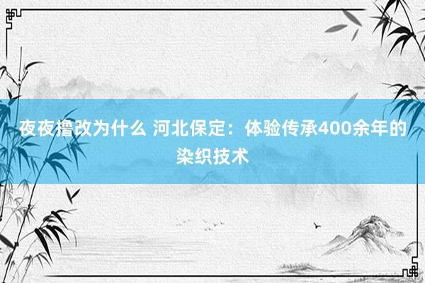 夜夜撸改为什么 河北保定：体验传承400余年的染织技术