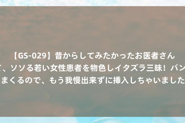 【GS-029】昔からしてみたかったお医者さんゴッコ ニセ医者になって、ソソる若い女性患者を物色しイタズラ三昧！パンツにシミまで作って感じまくるので、もう我慢出来ずに挿入しちゃいました。ああ、昔から憧れていたお医者さんゴッコをついに達成！ 放歌千年 唱响中华 2024世界民歌展演在榆林开幕