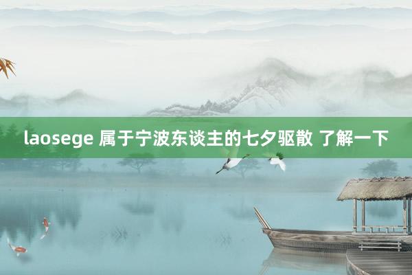 laosege 属于宁波东谈主的七夕驱散 了解一下