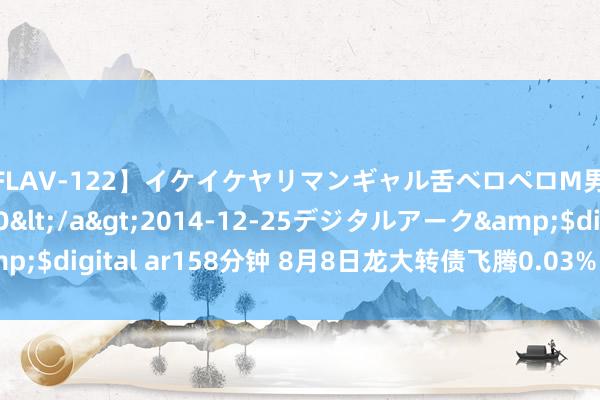 【FLAV-122】イケイケヤリマンギャル舌ベロペロM男ザーメン狩り RINO</a>2014-12-25デジタルアーク&$digital ar158分钟 8月8日龙大转债飞腾0.03%，转股溢价率27.48%