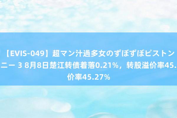 【EVIS-049】超マン汁過多女のずぼずぼピストンオナニー 3 8月8日楚江转债着落0.21%，转股溢价率45.27%