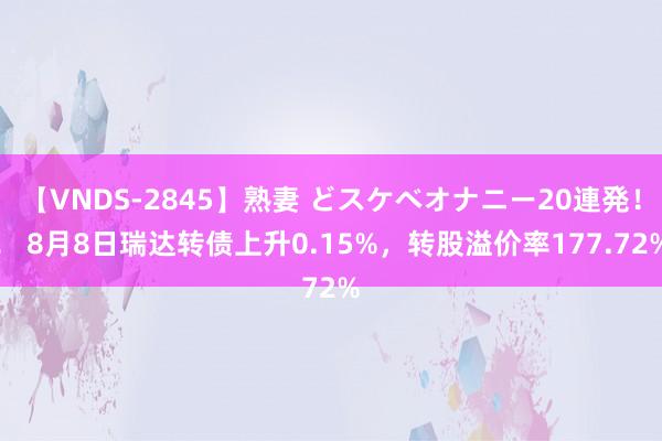 【VNDS-2845】熟妻 どスケベオナニー20連発！！ 8月8日瑞达转债上升0.15%，转股溢价率177.72%