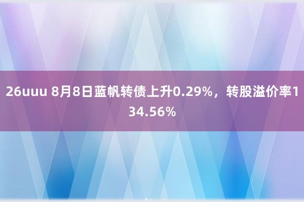 26uuu 8月8日蓝帆转债上升0.29%，转股溢价率134.56%