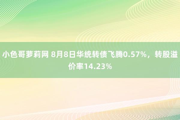 小色哥萝莉网 8月8日华统转债飞腾0.57%，转股溢价率14.23%