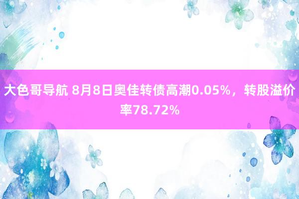 大色哥导航 8月8日奥佳转债高潮0.05%，转股溢价率78.72%