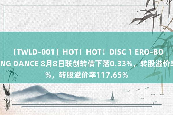 【TWLD-001】HOT！HOT！DISC 1 ERO-BODY BURNING DANCE 8月8日联创转债下落0.33%，转股溢价率117.65%