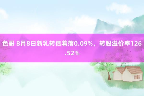 色哥 8月8日新乳转债着落0.09%，转股溢价率126.52%